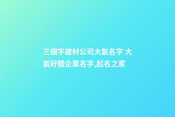 三個字建材公司大氣名字 大氣好聽企業名字,起名之家-第1張-公司起名-玄機派